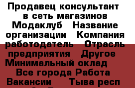 Продавец-консультант. в сеть магазинов Модаклуб › Название организации ­ Компания-работодатель › Отрасль предприятия ­ Другое › Минимальный оклад ­ 1 - Все города Работа » Вакансии   . Тыва респ.,Ак-Довурак г.